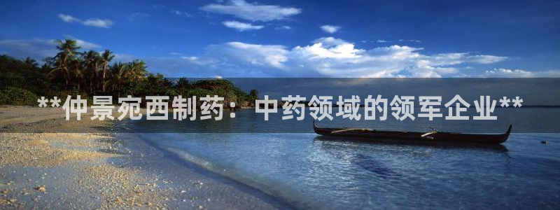 老哥俱乐部是干什么的啊：**仲景宛西制药：中药领域的领军企业**
