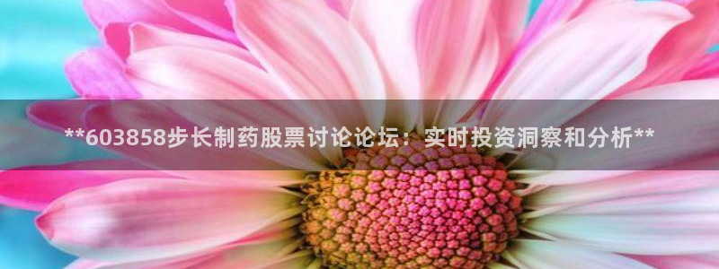 九游老哥俱乐部官网登录不了：**603858步长制药股票讨论论坛：实时投资洞察和分析**
