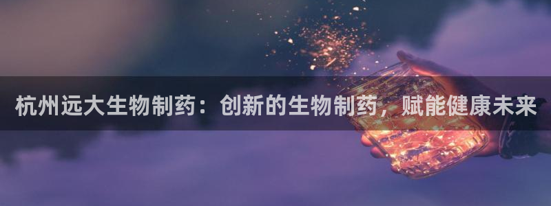 ag九游会老哥：杭州远大生物制药：创新的生物制药，赋能健康未来