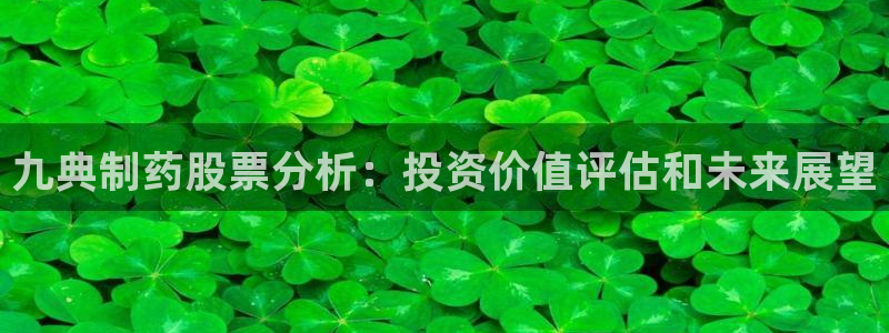 九游会老哥俱乐部必备的交流社区论坛：九典制药股票分析：投资价值评估和未来展望