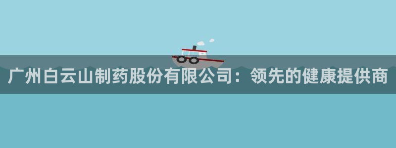 ag九游会老哥俱乐部：广州白云山制药股份有限公司：领先的健康提供商
