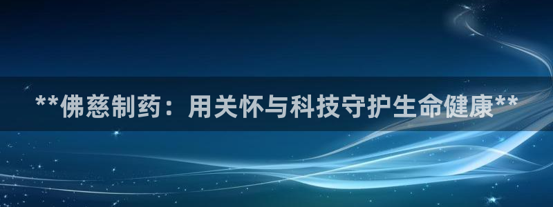 九游会老哥必备的交流社区：**佛慈制药：用关怀与科技守护生命健康**