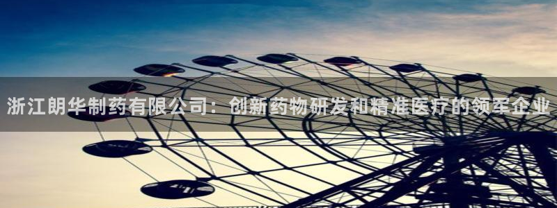 九游会老哥俱乐部交流社区：浙江朗华制药有限公司：创新药物研发和精准医疗的领军企业