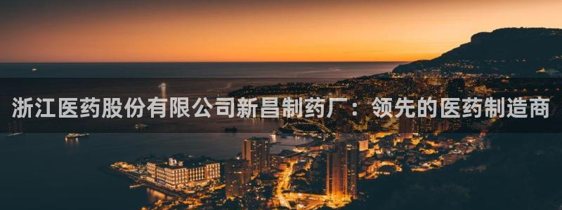 九游老哥俱乐部官网登录网址：浙江医药股份有限公司新昌制药厂：领先的医药制造商