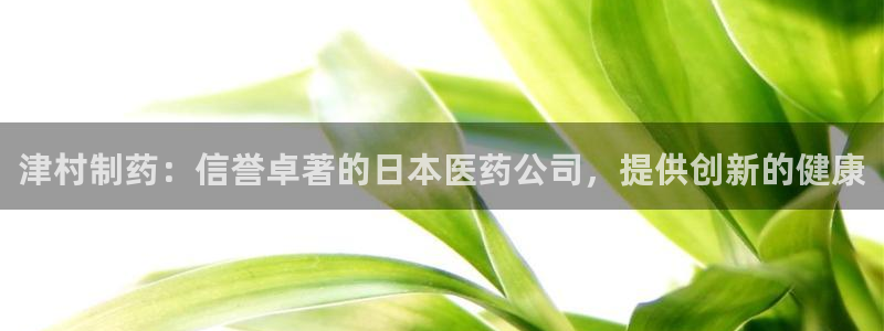 9游会老哥：津村制药：信誉卓著的日本医药公司，提供创新的健康