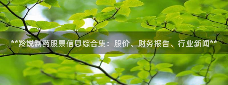 九游会老哥俱乐部论坛版：**羚锐制药股票信息综合集：股价、财务报告、行业新闻**