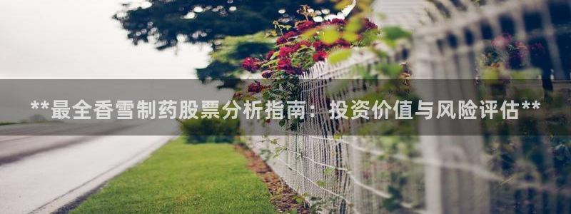 9游会老哥俱乐部：**最全香雪制药股票分析指南：投资价值与风险评估**
