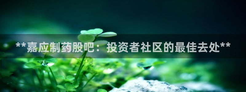 九游老哥俱乐部官网登录网址：**嘉应制药股吧：投资者社区的最佳去处**