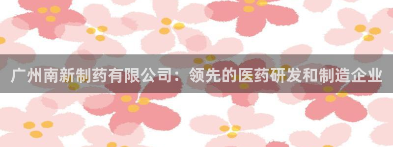 九游会老哥俱乐部官网首页论坛：广州南新制药有限公司：领先的医药研发和制造企业