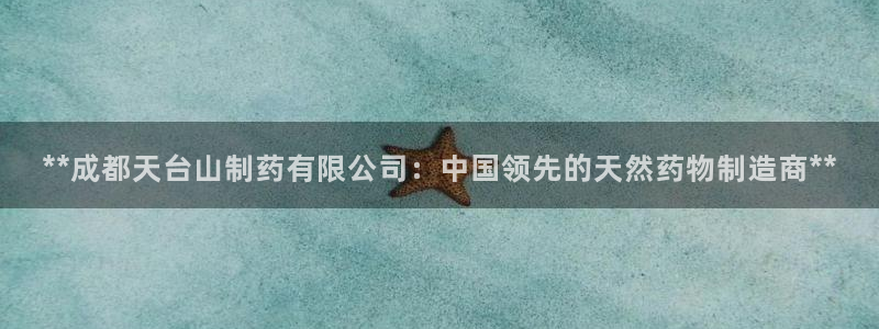 老哥吧九游会下架吗：**成都天台山制药有限公司：中国领先的天然药物制造商**