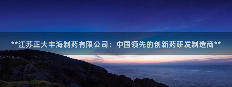 九游会老哥俱乐部官网首页：**江苏正大丰海制药有限公司：中国领先的创新药研发制造商**