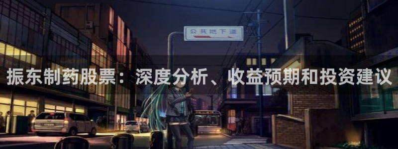九游会老哥必备的交流社区：振东制药股票：深度分析、收益预期和投资建议