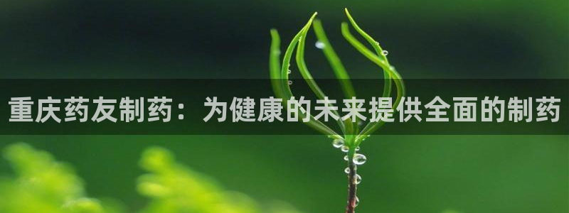 老哥俱乐部是干什么的：重庆药友制药：为健康的未来提供全面的制药