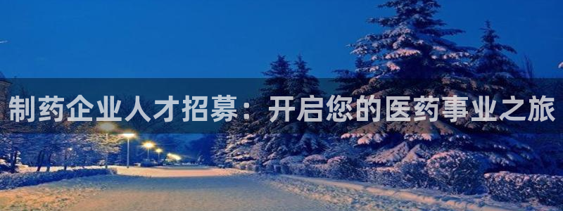 九游会老哥俱乐部：制药企业人才招募：开启您的医药事业之旅