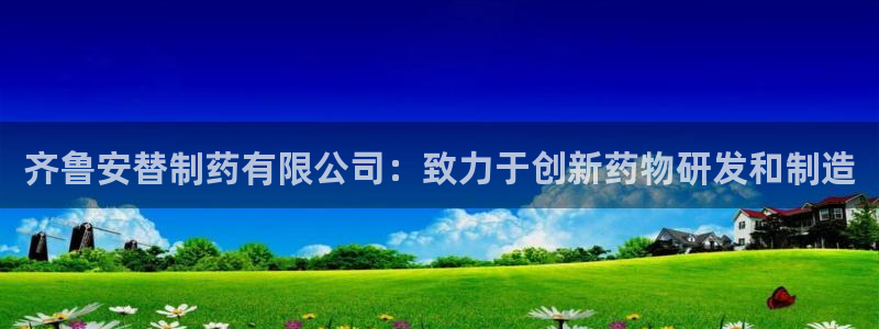 九游老哥俱乐部官网登录不了：齐鲁安替制药有限公司：致力于创新药物研发和制造
