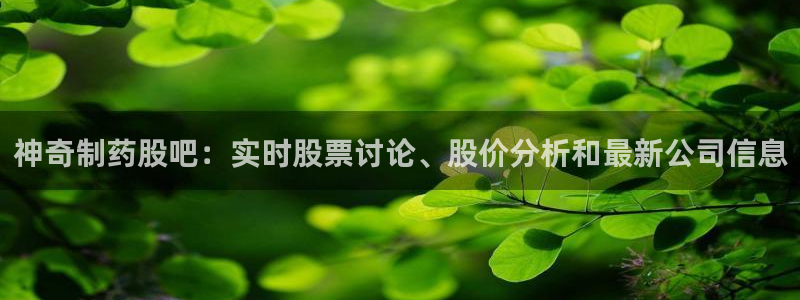 九游会老哥俱乐部必备的交流社区：神奇制药股吧：实时股票讨论、股价分析和最新公司信息