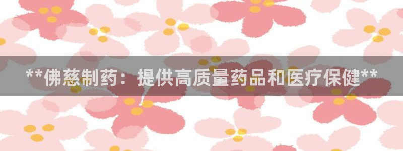 九游会老哥必备的交流社区：**佛慈制药：提供高质量药品和医疗保健**