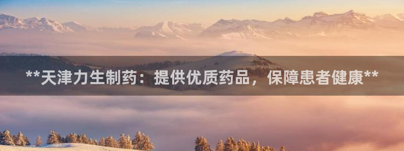 九游老哥俱乐部登录：**天津力生制药：提供优质药品，保障患者健康**