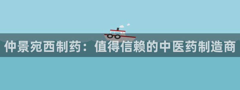 九游会老哥俱乐部官网首页：仲景宛西制药：值得信赖的中医药制造商