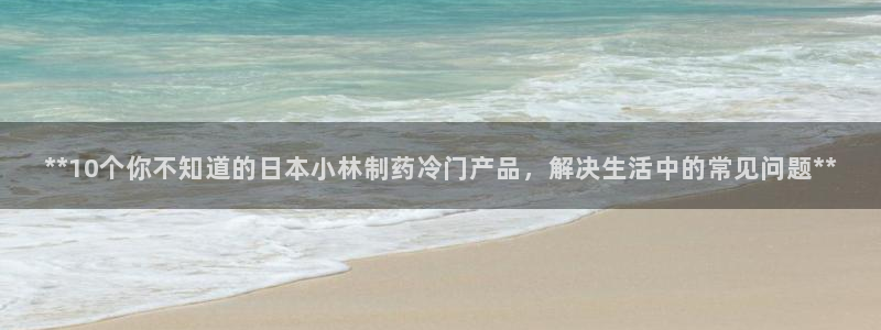 九游会老哥俱乐部官方网站：**10个你不知道的日本小林制药冷门产品，解决生活中的常见问题**