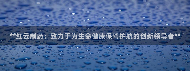 9游会老哥俱乐部：**红云制药：致力于为生命健康保驾护航的创新领导者**