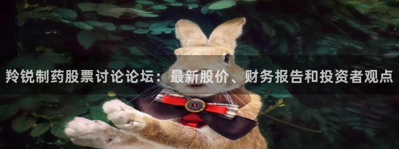 老哥俱乐部是干什么的：羚锐制药股票讨论论坛：最新股价、财务报告和投资者观点