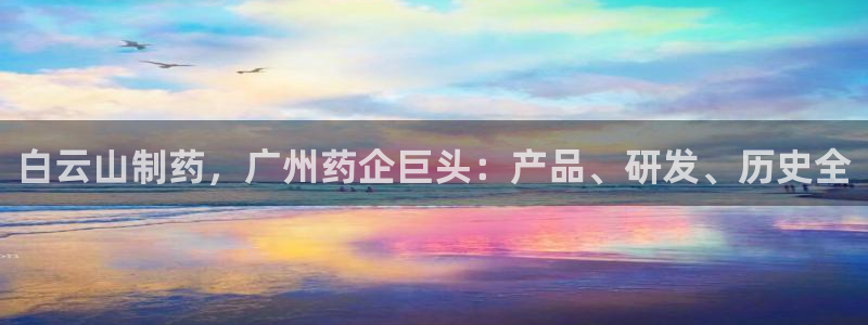老哥吧九游会下架吗：白云山制药，广州药企巨头：产品、研发、历史全