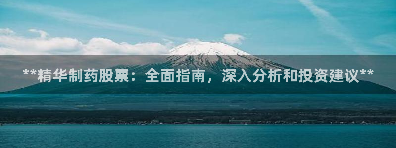 九游会老哥俱乐部官网首页：**精华制药股票：全面指南，深入分析和投资建议**