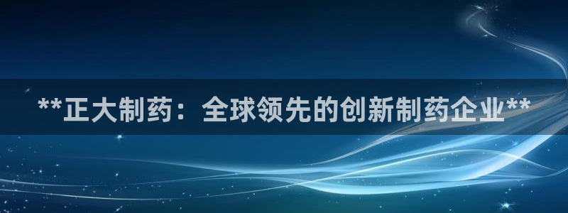 九游会老哥：**正大制药：全球领先的创新制药企业**
