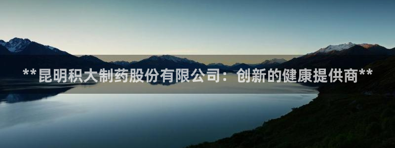 九游会老哥俱乐部官网：**昆明积大制药股份有限公司：创新的健康提供商**