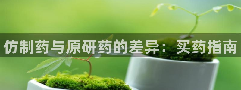 九游会老哥俱乐部论坛版：仿制药与原研药的差异：买药指南