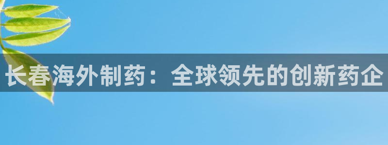 九游会老哥俱乐部必备的交流社区：长春海外制药：全球领先的创新药企
