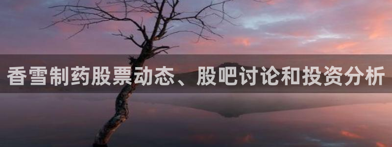 九游会老哥俱乐部必备的交流社区：香雪制药股票动态、股吧讨论和投资分析