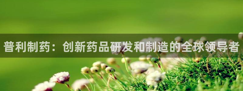 九游会老哥俱乐部交流社区：普利制药：创新药品研发和制造的全球领导者