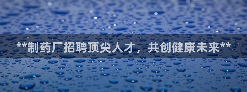 九游老哥俱乐部登录：**制药厂招聘顶尖人才，共创健康未来**