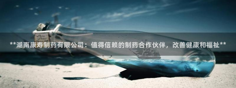 ag九游老哥俱乐部：**湖南康寿制药有限公司：值得信赖的制药合作伙伴，改善健康和福祉**