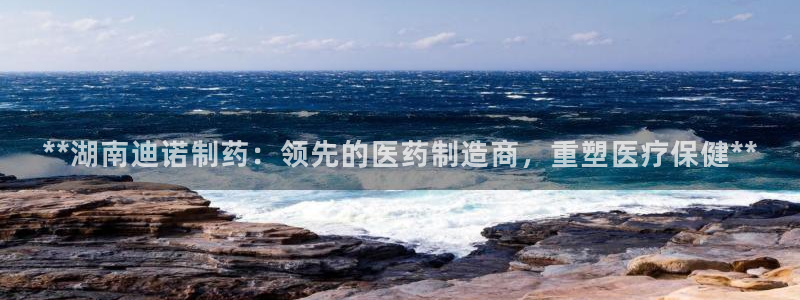 九游会老哥必备的交流社区九：**湖南迪诺制药：领先的医药制造商，重塑医疗保健**