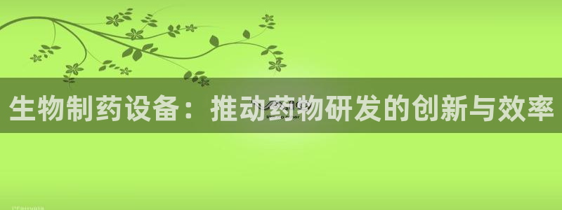 九游老哥俱乐部官网登录不了：生物制药设备：推动药物研发的创新与效率