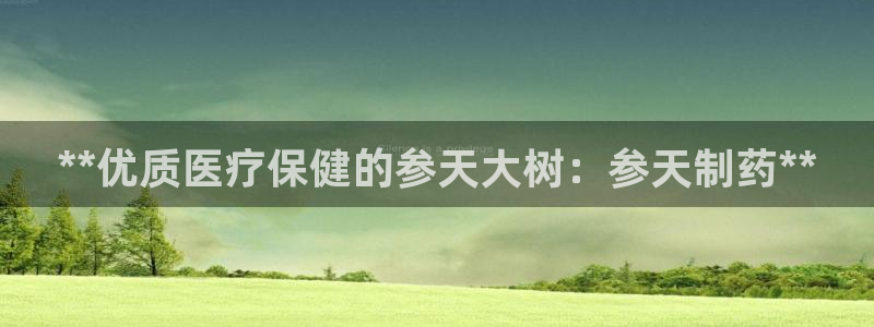 老哥俱乐部是干什么的啊：**优质医疗保健的参天大树：参天制药**