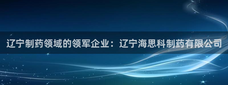 九游会老哥俱乐部论坛版：辽宁制药领域的领军企业：辽宁海思科制药有限公司