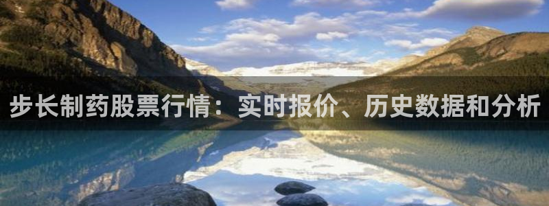 九游会老哥俱乐部论坛版：步长制药股票行情：实时报价、历史数据和分析