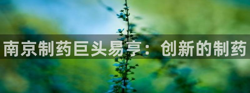 老哥吧九游会下架吗：南京制药巨头易亨：创新的制药