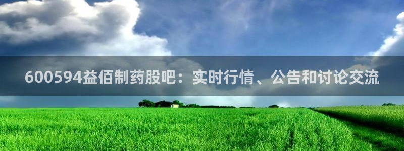 老哥吧九游会：600594益佰制药股吧：实时行情、公告和讨论交流