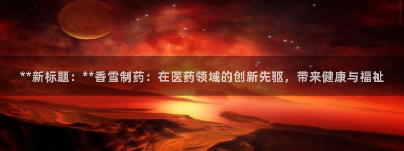 九游会老哥必备的交流社区：**新标题：**香雪制药：在医药领域的创新先驱，带来健康与福祉