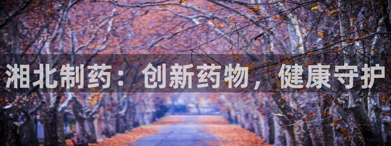 老哥俱乐部是干什么的：湘北制药：创新药物，健康守护