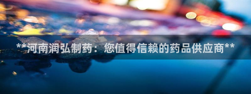 老哥吧九游会：**河南润弘制药：您值得信赖的药品供应商**