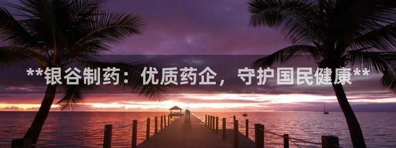 九游会老哥必备的交流社区：**银谷制药：优质药企，守护国民健康**