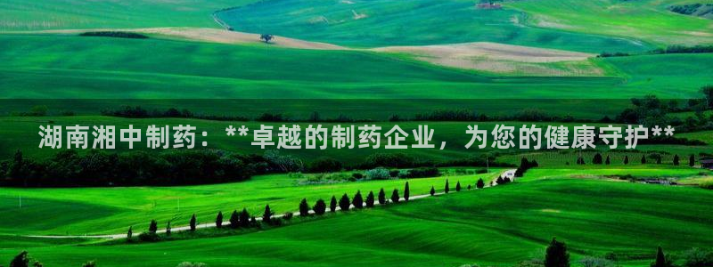 九游会老哥必备的交流社区：湖南湘中制药：**卓越的制药企业，为您的健康守护**