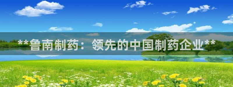 九游老哥俱乐部登录：**鲁南制药：领先的中国制药企业**