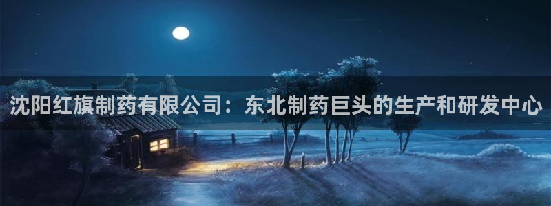 ag九游会老哥：沈阳红旗制药有限公司：东北制药巨头的生产和研发中心